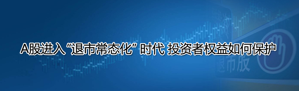 A股進入“退市常態(tài)化”時代 投資者權益如何保護?
