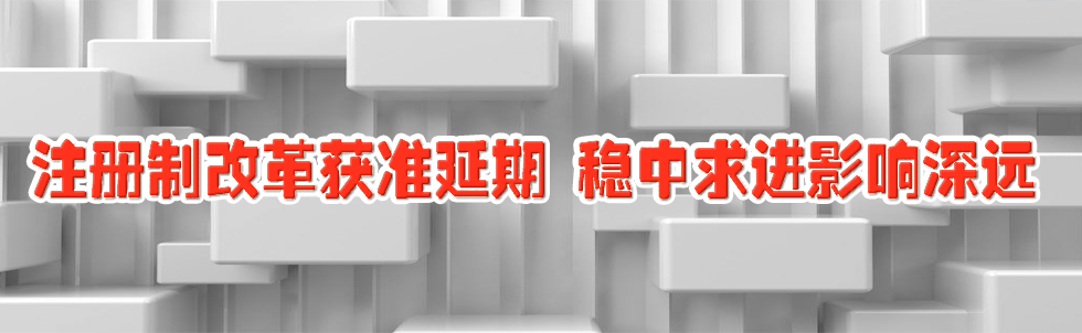 注冊制改革獲準(zhǔn)延期 穩(wěn)中求進(jìn)影響深遠(yuǎn)